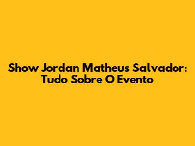 Show Jordan Matheus Salvador: Tudo Sobre O Evento