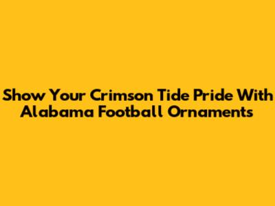 Show Your Crimson Tide Pride With Alabama Football Ornaments