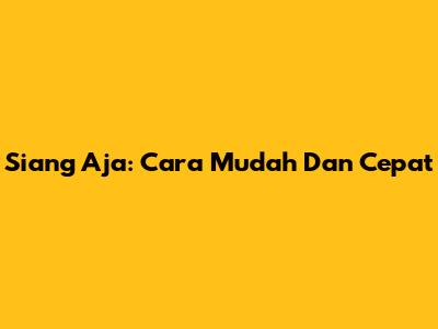 Siang Aja: Cara Mudah Dan Cepat