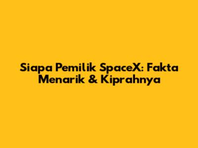 Siapa Pemilik SpaceX: Fakta Menarik & Kiprahnya