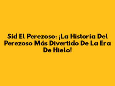 Sid El Perezoso: ¡La Historia Del Perezoso Más Divertido De La Era De Hielo!