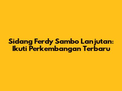 Sidang Ferdy Sambo Lanjutan: Ikuti Perkembangan Terbaru
