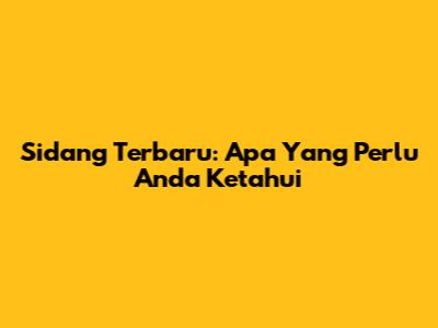 Sidang Terbaru: Apa Yang Perlu Anda Ketahui
