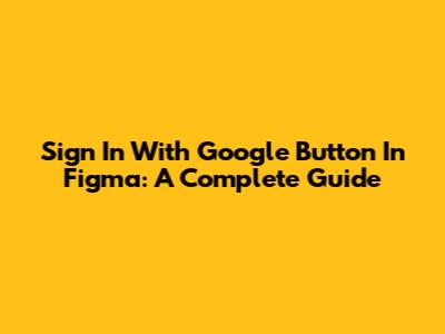 Sign In With Google Button In Figma: A Complete Guide
