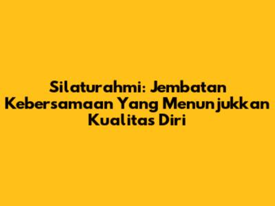 Silaturahmi: Jembatan Kebersamaan Yang Menunjukkan Kualitas Diri