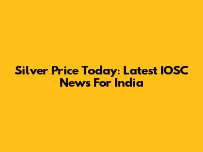 Silver Price Today: Latest IOSC News For India
