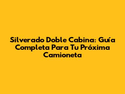Silverado Doble Cabina: Guía Completa Para Tu Próxima Camioneta