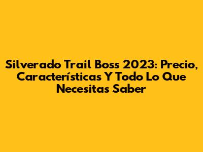Silverado Trail Boss 2023: Precio, Características Y Todo Lo Que Necesitas Saber