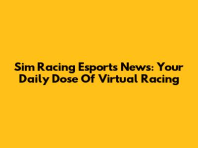 Sim Racing Esports News: Your Daily Dose Of Virtual Racing