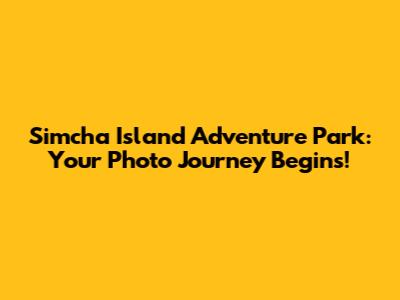 Simcha Island Adventure Park: Your Photo Journey Begins!