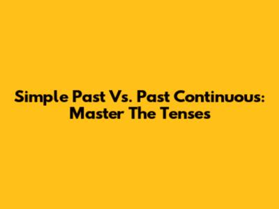 Simple Past Vs. Past Continuous: Master The Tenses