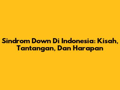 Sindrom Down Di Indonesia: Kisah, Tantangan, Dan Harapan