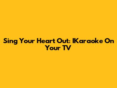 Sing Your Heart Out: IKaraoke On Your TV
