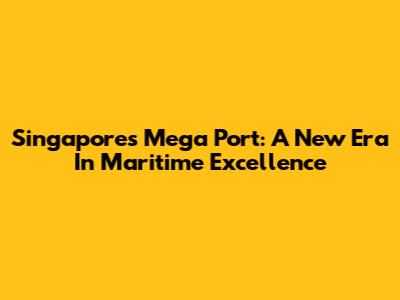 Singapore's Mega Port: A New Era In Maritime Excellence