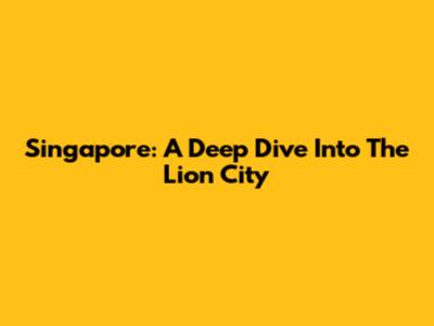 Singapore: A Deep Dive Into The Lion City