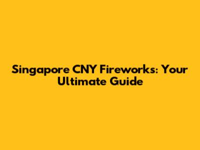 Singapore CNY Fireworks: Your Ultimate Guide