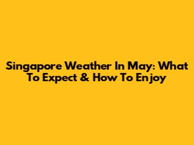 Singapore Weather In May: What To Expect & How To Enjoy