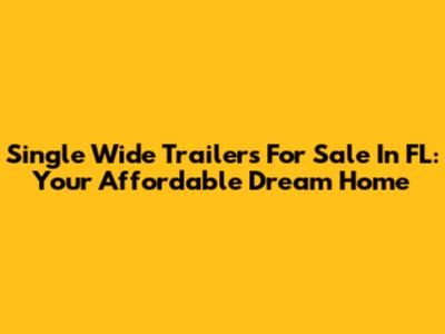 Single Wide Trailers For Sale In FL: Your Affordable Dream Home