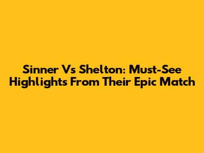Sinner Vs Shelton: Must-See Highlights From Their Epic Match