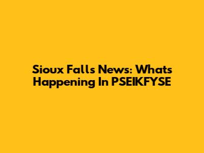 Sioux Falls News: What's Happening In PSEIKFYSE