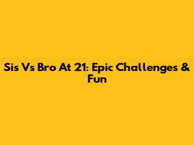 Sis Vs Bro At 21: Epic Challenges & Fun