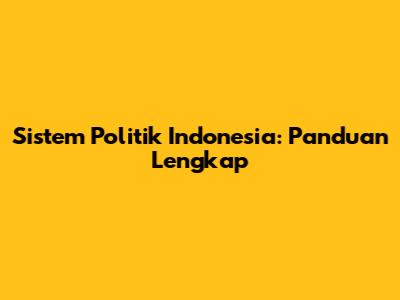 Sistem Politik Indonesia: Panduan Lengkap