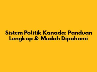 Sistem Politik Kanada: Panduan Lengkap & Mudah Dipahami