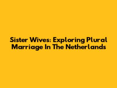Sister Wives: Exploring Plural Marriage In The Netherlands