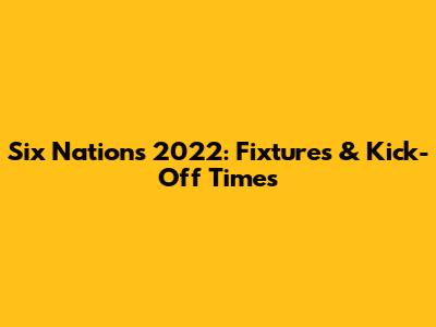 Six Nations 2022: Fixtures & Kick-Off Times