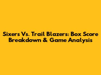Sixers Vs. Trail Blazers: Box Score Breakdown & Game Analysis
