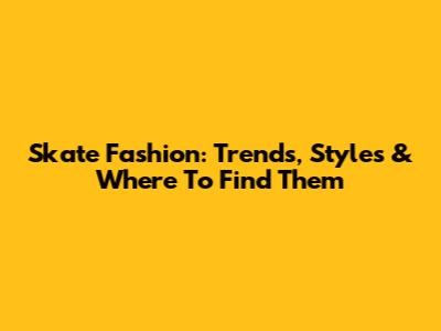 Skate Fashion: Trends, Styles & Where To Find Them