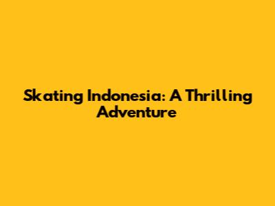 Skating Indonesia: A Thrilling Adventure