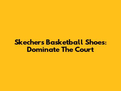 Skechers Basketball Shoes: Dominate The Court