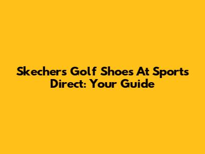 Skechers Golf Shoes At Sports Direct: Your Guide