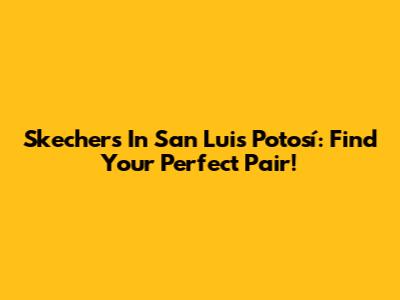 Skechers In San Luis Potosí: Find Your Perfect Pair!