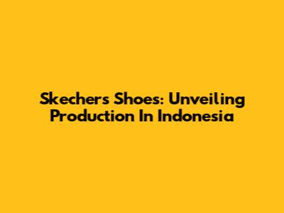 Skechers Shoes: Unveiling Production In Indonesia