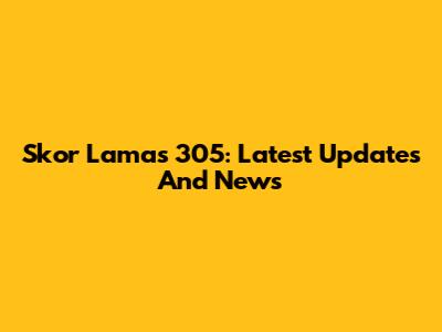 Skor Lamas 305: Latest Updates And News