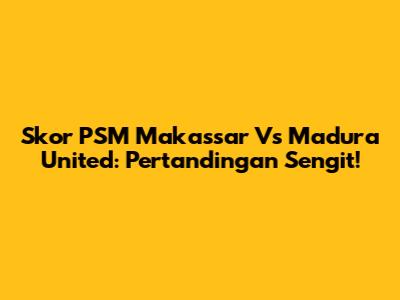 Skor PSM Makassar Vs Madura United: Pertandingan Sengit!