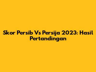 Skor Persib Vs Persija 2023: Hasil Pertandingan