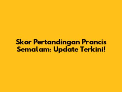 Skor Pertandingan Prancis Semalam: Update Terkini!