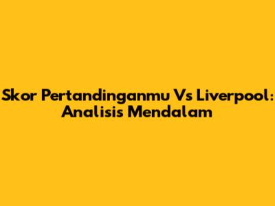 Skor Pertandinganmu Vs Liverpool: Analisis Mendalam
