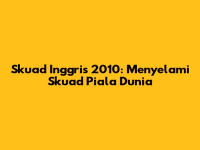 Skuad Inggris 2010: Menyelami Skuad Piala Dunia