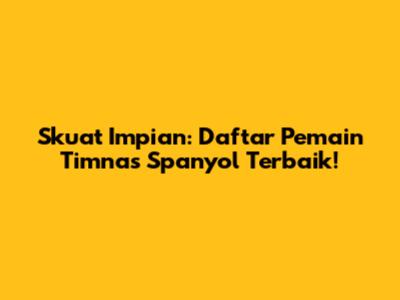 Skuat Impian: Daftar Pemain Timnas Spanyol Terbaik!
