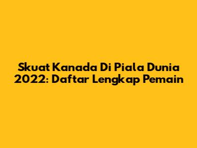 Skuat Kanada Di Piala Dunia 2022: Daftar Lengkap Pemain