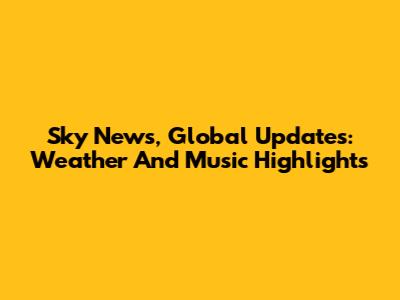 Sky News, Global Updates: Weather And Music Highlights
