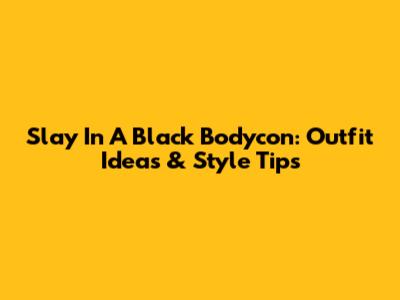 Slay In A Black Bodycon: Outfit Ideas & Style Tips