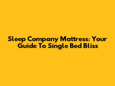 Sleep Company Mattress: Your Guide To Single Bed Bliss