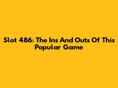 Slot 486: The Ins And Outs Of This Popular Game