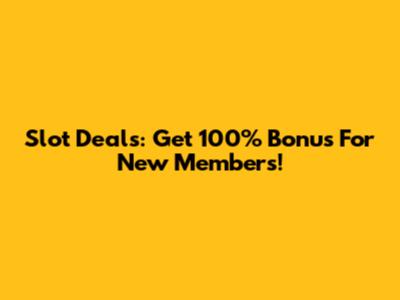 Slot Deals: Get 100% Bonus For New Members!
