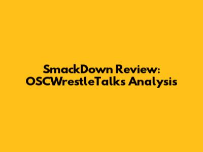 SmackDown Review: OSCWrestleTalks' Analysis